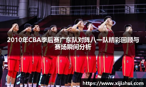 2010年CBA季后赛广东队对阵八一队精彩回顾与赛场瞬间分析