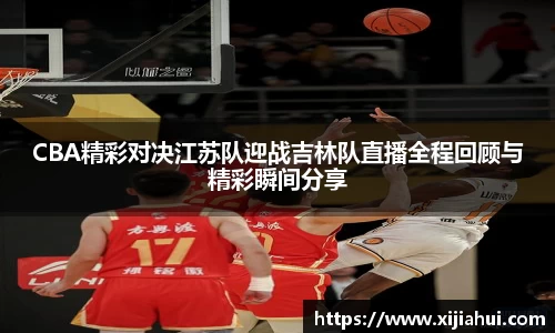 CBA精彩对决江苏队迎战吉林队直播全程回顾与精彩瞬间分享