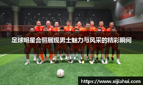 足球明星合照展现男士魅力与风采的精彩瞬间